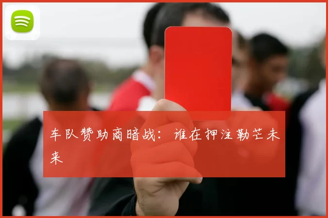 车队赞助商暗战：谁在押注勒芒未来