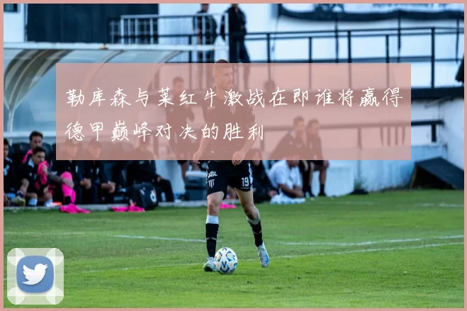 勒库森与莱红牛激战在即谁将赢得德甲巅峰对决的胜利