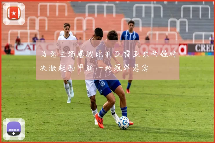 马竞主场鏖战比利亚雷亚尔两强对决激起西甲新一轮冠军悬念