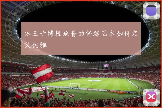 冰王子博格坎普的停球艺术如何定义优雅