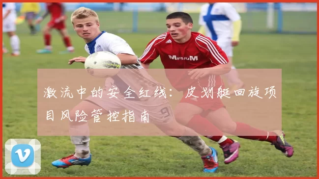 激流中的安全红线：皮划艇回旋项目风险管控指南