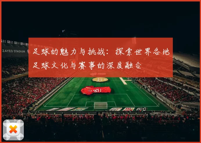 足球的魅力与挑战：探索世界各地足球文化与赛事的深度融合