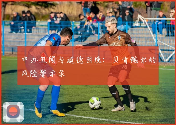 申办丑闻与道德困境：贝肯鲍尔的风险警示录