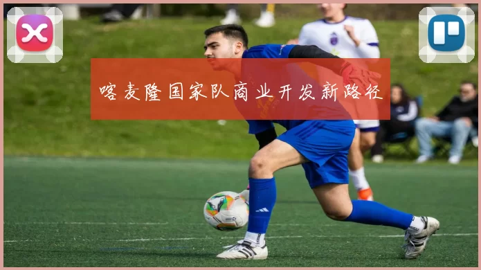 喀麦隆国家队商业开发新路径