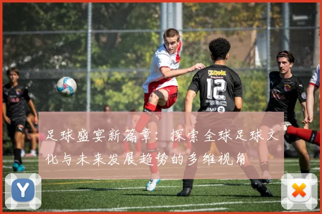 足球盛宴新篇章：探索全球足球文化与未来发展趋势的多维视角