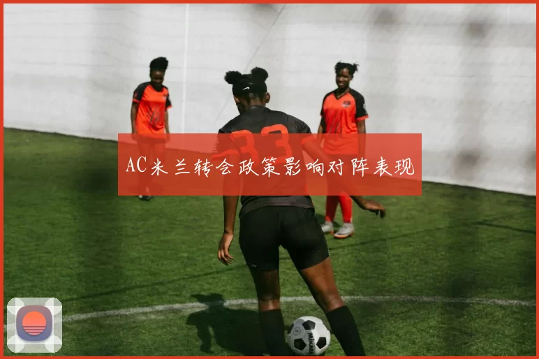 AC米兰转会政策影响对阵表现