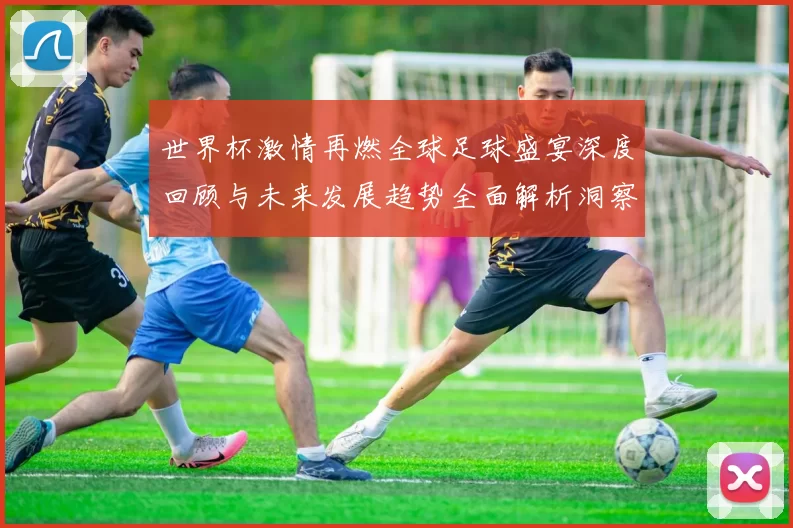 世界杯激情再燃全球足球盛宴深度回顾与未来发展趋势全面解析洞察