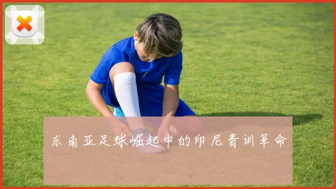 东南亚足球崛起中的印尼青训革命