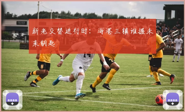 新老交替进行时：海港三镇谁握未来钥匙