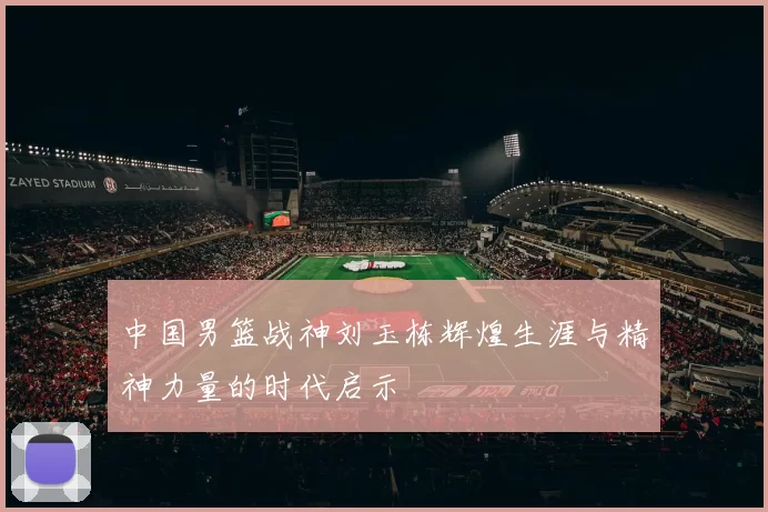 中国男篮战神刘玉栋辉煌生涯与精神力量的时代启示