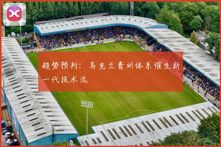 趋势预判：乌克兰青训体系催生新一代技术流