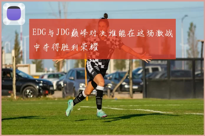 EDG与JDG巅峰对决谁能在这场激战中夺得胜利荣耀