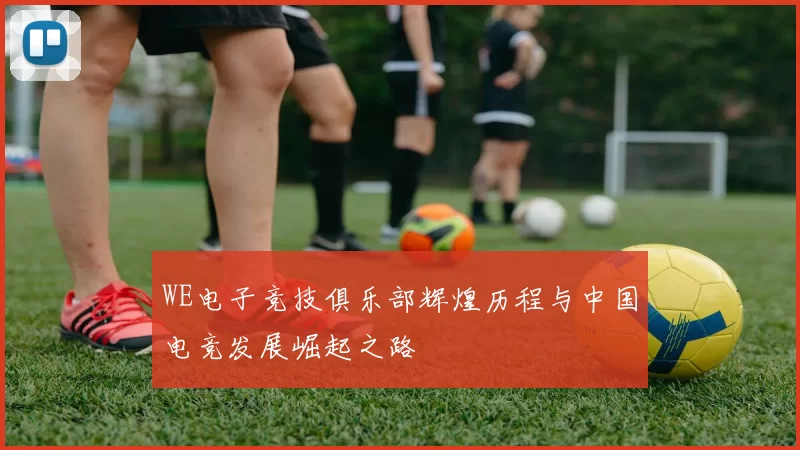 WE电子竞技俱乐部辉煌历程与中国电竞发展崛起之路