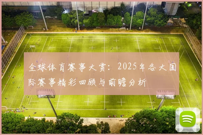 全球体育赛事大赏：2025年各大国际赛事精彩回顾与前瞻分析