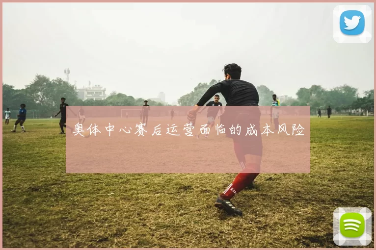 奥体中心赛后运营面临的成本风险