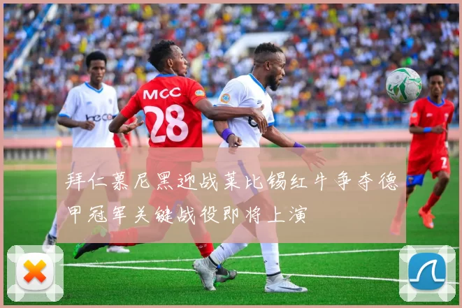 拜仁慕尼黑迎战莱比锡红牛争夺德甲冠军关键战役即将上演