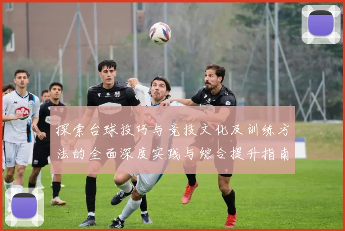 探索台球技巧与竞技文化及训练方法的全面深度实践与综合提升指南