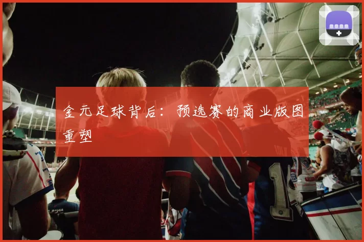 金元足球背后：预选赛的商业版图重塑