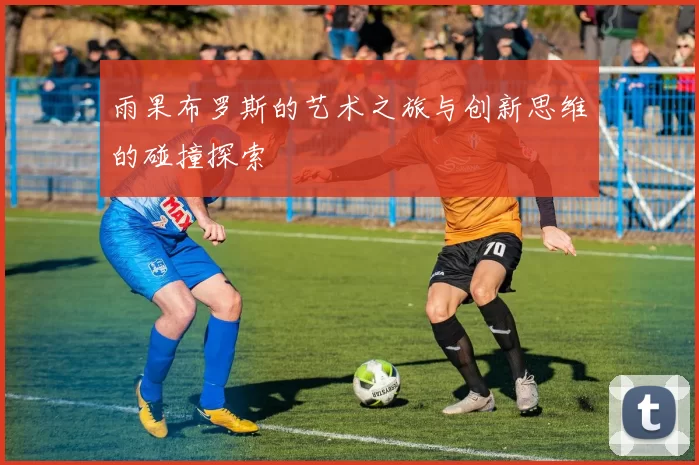 雨果布罗斯的艺术之旅与创新思维的碰撞探索