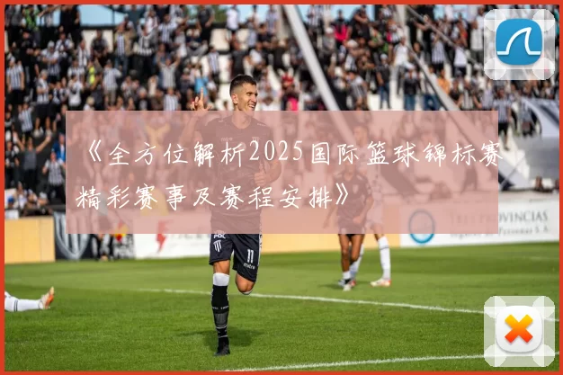 《全方位解析2025国际篮球锦标赛精彩赛事及赛程安排》