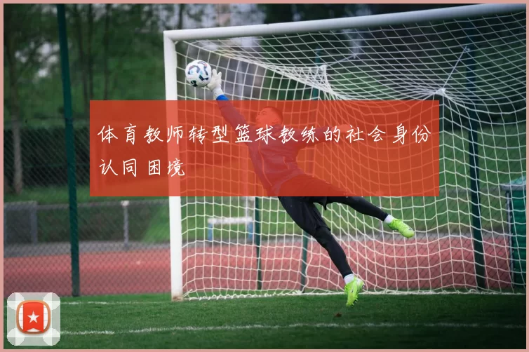 体育教师转型篮球教练的社会身份认同困境