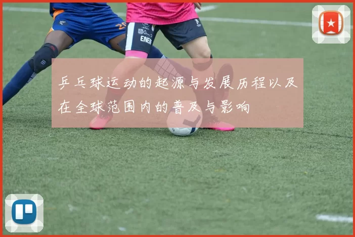 乒乓球运动的起源与发展历程以及在全球范围内的普及与影响