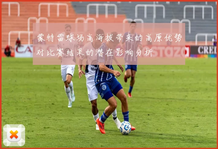 蒙特雷球场高海拔带来的高原优势对比赛结果的潜在影响分析