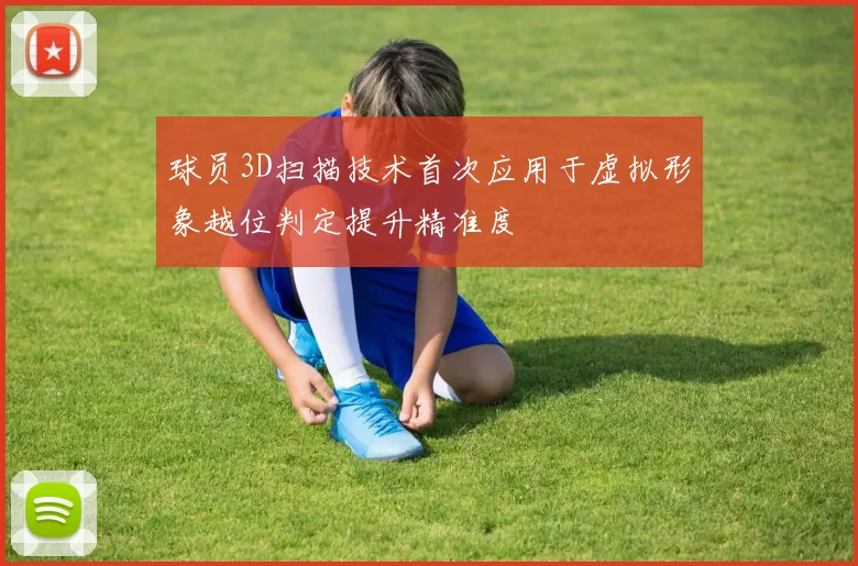 球员3D扫描技术首次应用于虚拟形象越位判定提升精准度