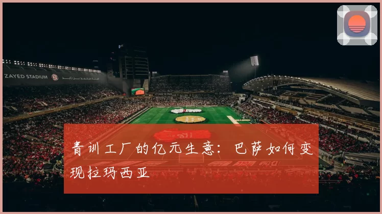 青训工厂的亿元生意：巴萨如何变现拉玛西亚