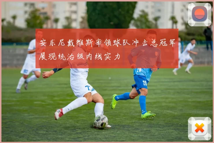 安东尼戴维斯率领球队冲击总冠军展现统治级内线实力